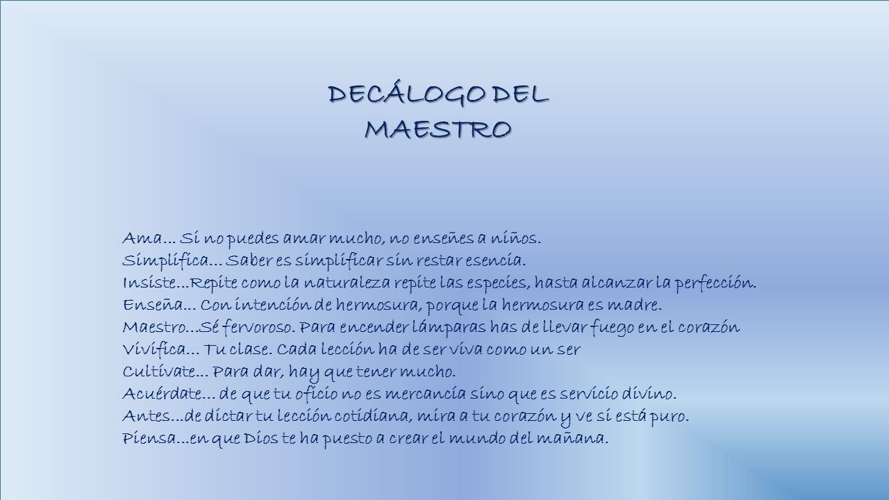 DECÁLOGO DEL MAESTRO Ama... Si no puedes amar mucho, no enseñes a niños. Simplifica... Saber es simplificar sin restar esencia.
