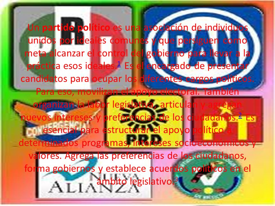 Un partido político es una asociación de individuos unidos por ideales comunes y que persiguen como meta alcanzar el control del gobierno para llevar a la práctica esos ideales.1 Es el encargado de presentar candidatos para ocupar los diferentes cargos políticos.
