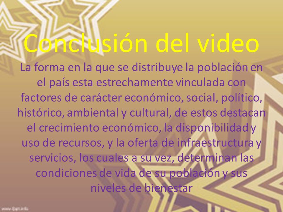 Conclusión del video La forma en la que se distribuye la población en el país esta estrechamente vinculada con factores de carácter económico, social, político, histórico, ambiental y cultural, de estos destacan el crecimiento económico, la disponibilidad y uso de recursos, y la oferta de infraestructura y servicios, los cuales a su vez, determinan las condiciones de vida de su población y sus niveles de bienestar