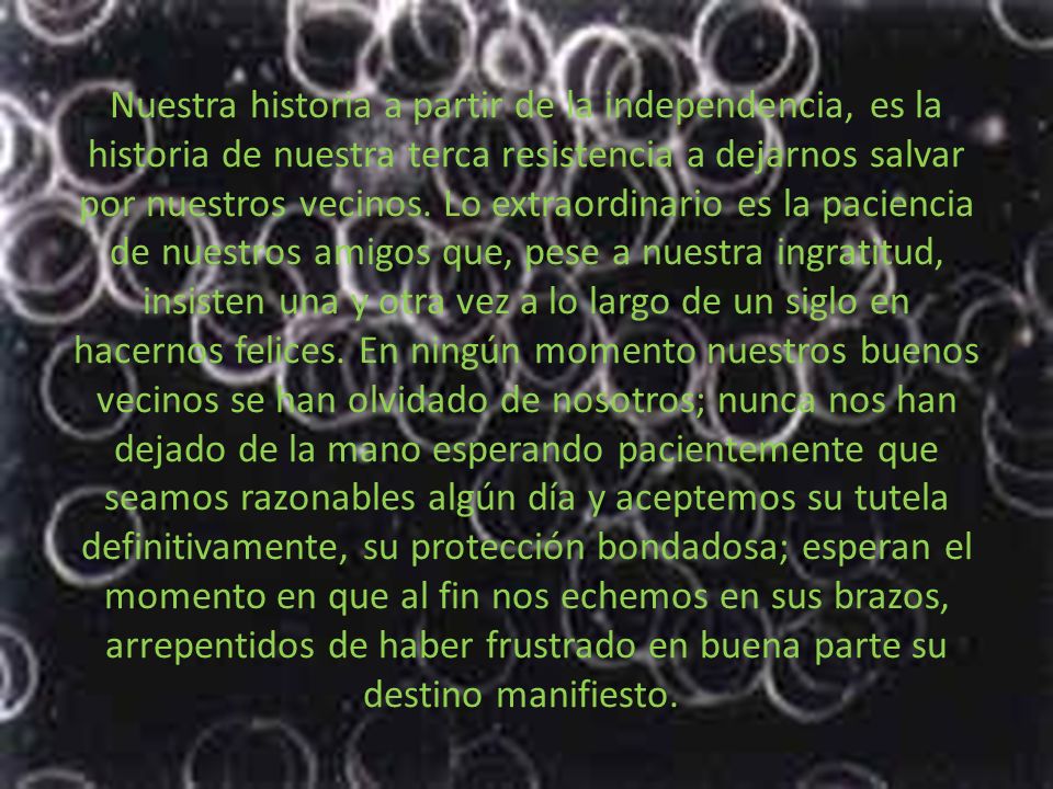 Nuestra historia a partir de la independencia, es la historia de nuestra terca resistencia a dejarnos salvar por nuestros vecinos.