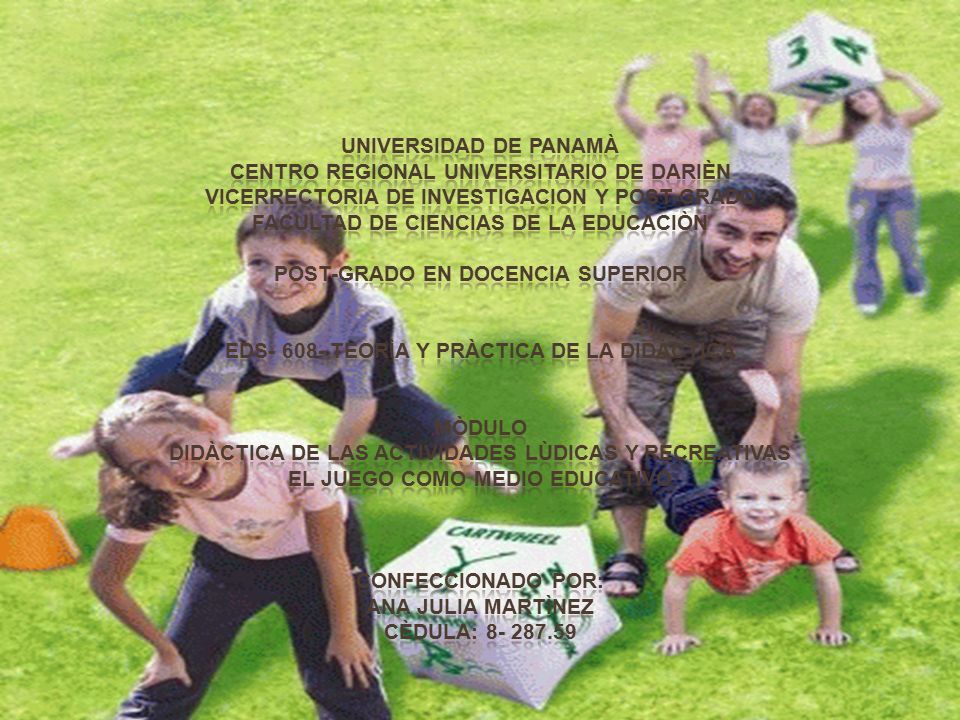 UNIVERSIDAD DE PANAMÀ CENTRO REGIONAL UNIVERSITARIO DE DARIÈN VICERRECTORIA DE INVESTIGACION Y POST-GRADO FACULTAD DE CIENCIAS DE LA EDUCACIÒN POST-GRADO EN DOCENCIA SUPERIOR EDS TEORÌA Y PRÀCTICA DE LA DIDÀCTICA MÒDULO DIDÀCTICA DE LAS ACTIVIDADES LÙDICAS Y RECREATIVAS EL JUEGO COMO MEDIO EDUCATIVO CONFECCIONADO POR: ANA JULIA MARTÌNEZ CÈDULA: DE ABRIL DE 2014