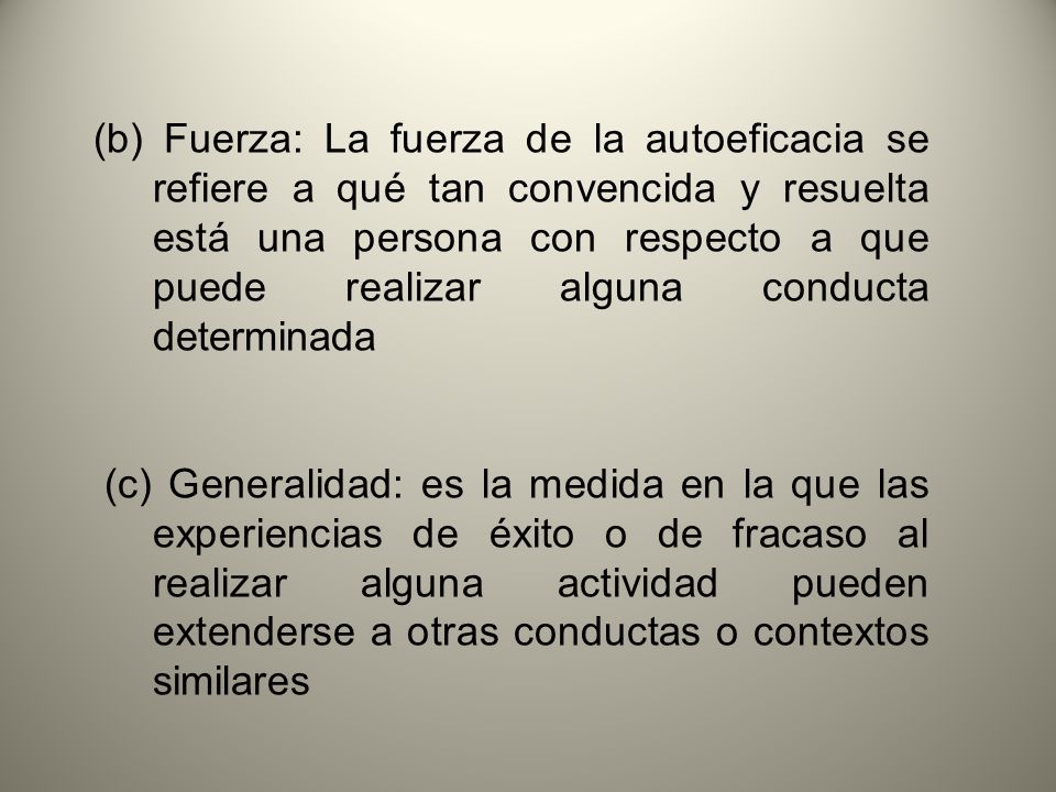 (b) Fuerza: La fuerza de la autoeficacia se refiere a qué tan convencida y resuelta está una persona con respecto a que puede realizar alguna conducta determinada