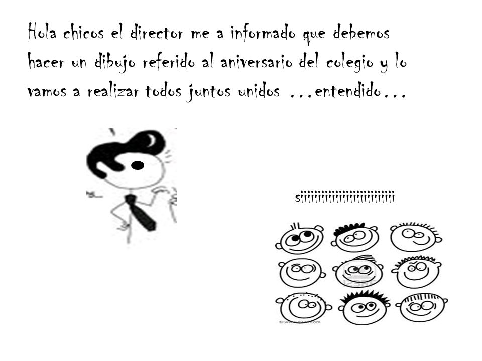 Hola chicos el director me a informado que debemos hacer un dibujo referido al aniversario del colegio y lo vamos a realizar todos juntos unidos …entendido…