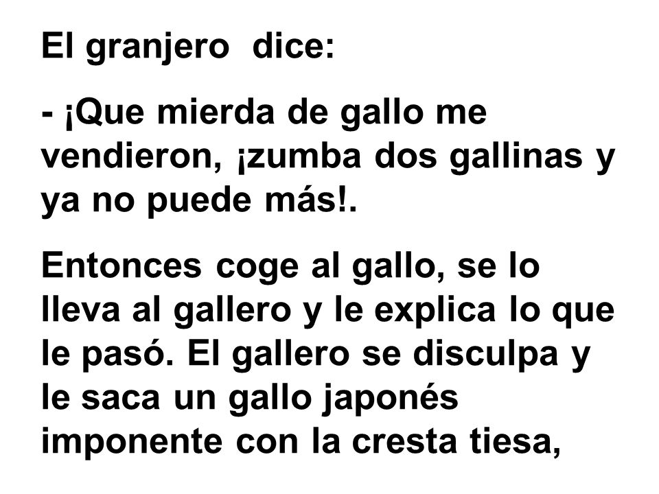 El granjero dice: - ¡Que mierda de gallo me vendieron, ¡zumba dos gallinas y ya no puede más!.