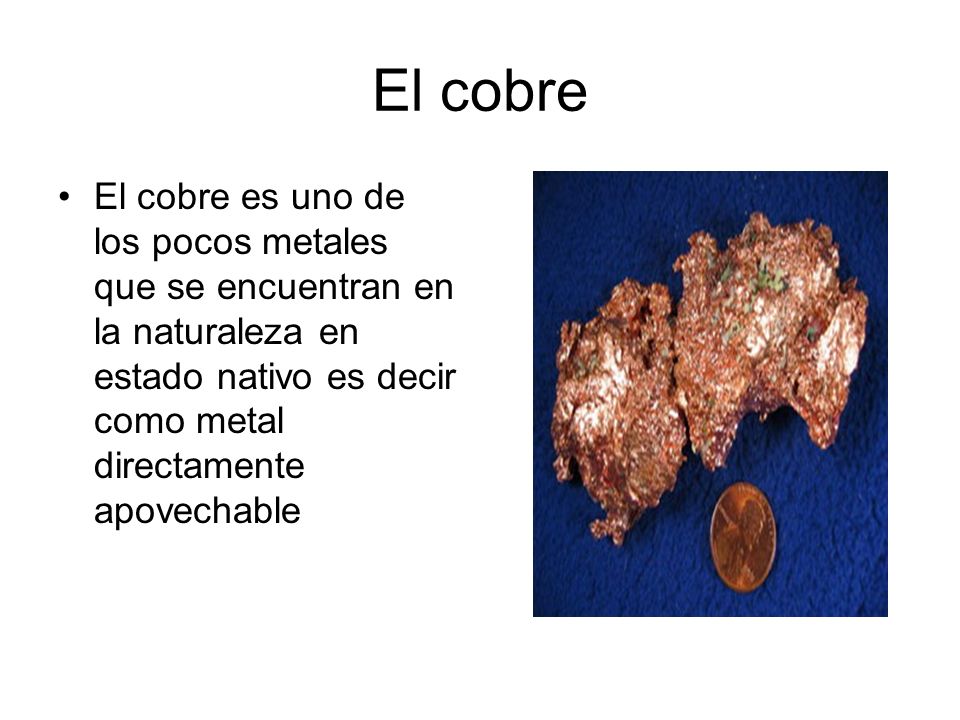 El cobre El cobre es uno de los pocos metales que se encuentran en la naturaleza en estado nativo es decir como metal directamente apovechable.