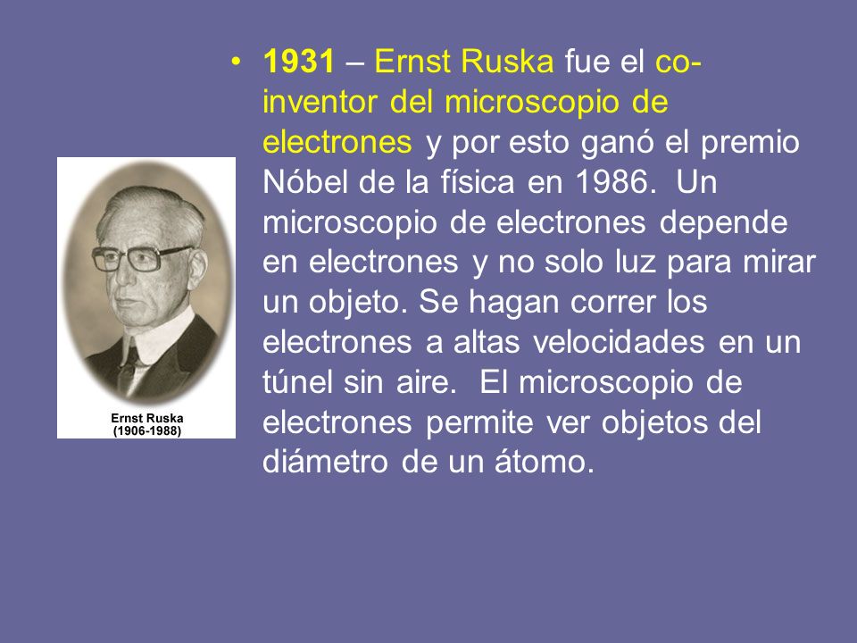 1931 – Ernst Ruska fue el co-inventor del microscopio de electrones y por esto ganó el premio Nóbel de la física en 1986.