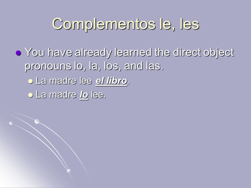 Complementos le, les You have already learned the direct object pronouns lo, la, los, and las. La madre lee el libro.