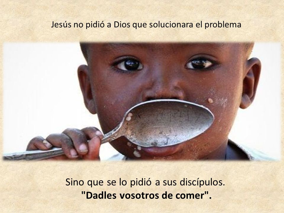 Sino que se lo pidió a sus discípulos. Dadles vosotros de comer .