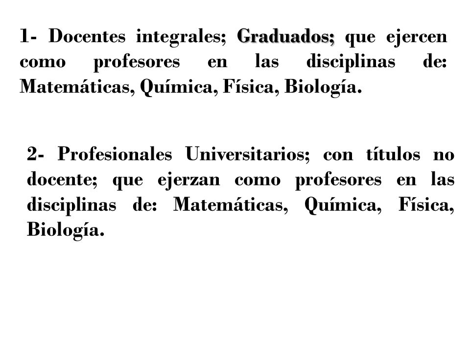 1- Docentes integrales; Graduados; que ejercen como profesores en las disciplinas de: Matemáticas, Química, Física, Biología.