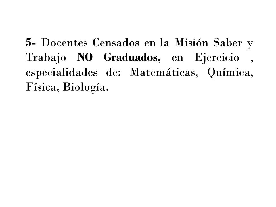 5- Docentes Censados en la Misión Saber y Trabajo NO Graduados, en Ejercicio , especialidades de: Matemáticas, Química, Física, Biología.