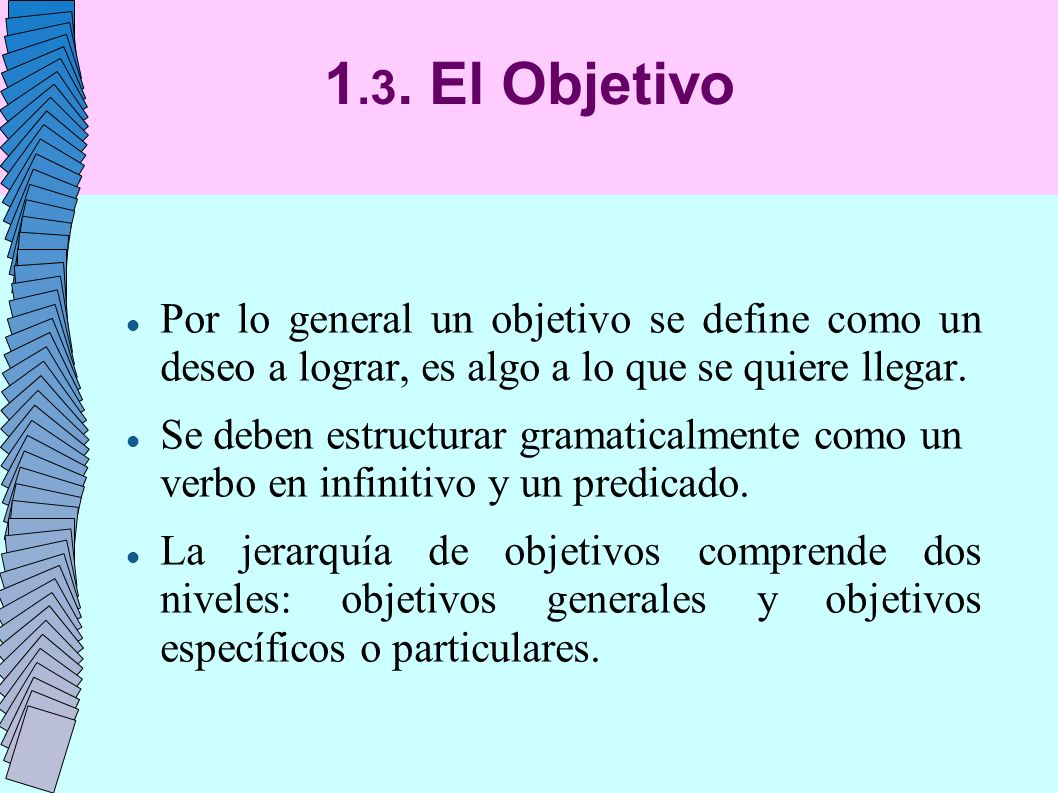 1.3. El Objetivo Por lo general un objetivo se define como un deseo a lograr, es algo a lo que se quiere llegar.