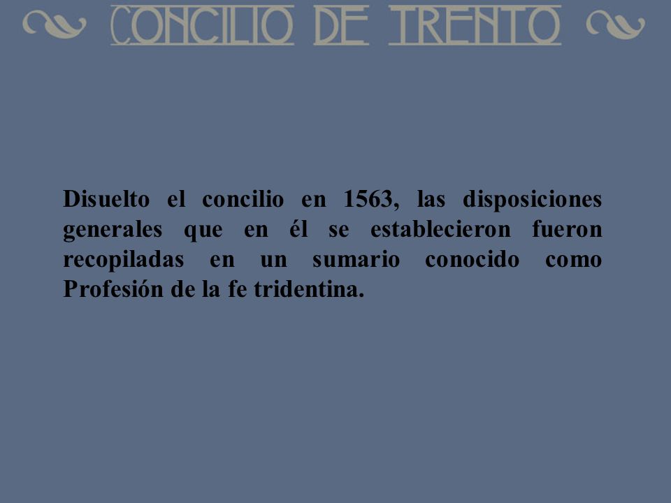 Disuelto el concilio en 1563, las disposiciones generales que en él se establecieron fueron recopiladas en un sumario conocido como Profesión de la fe tridentina.