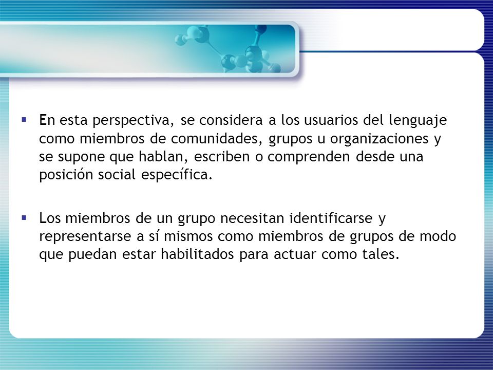 En esta perspectiva, se considera a los usuarios del lenguaje como miembros de comunidades, grupos u organizaciones y se supone que hablan, escriben o comprenden desde una posición social específica.