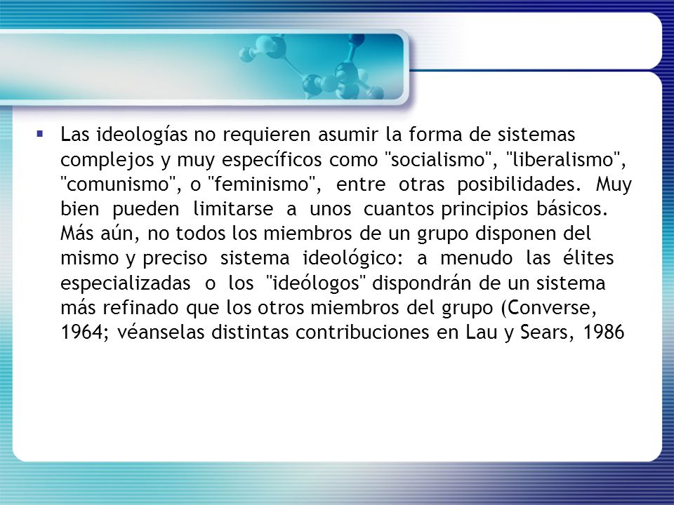 Las ideologías no requieren asumir la forma de sistemas complejos y muy específicos como socialismo , liberalismo , comunismo , o feminismo , entre otras posibilidades.