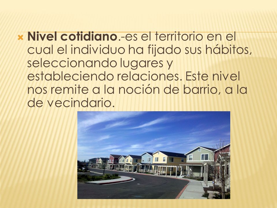 Nivel cotidiano.-es el territorio en el cual el individuo ha fijado sus hábitos, seleccionando lugares y estableciendo relaciones.