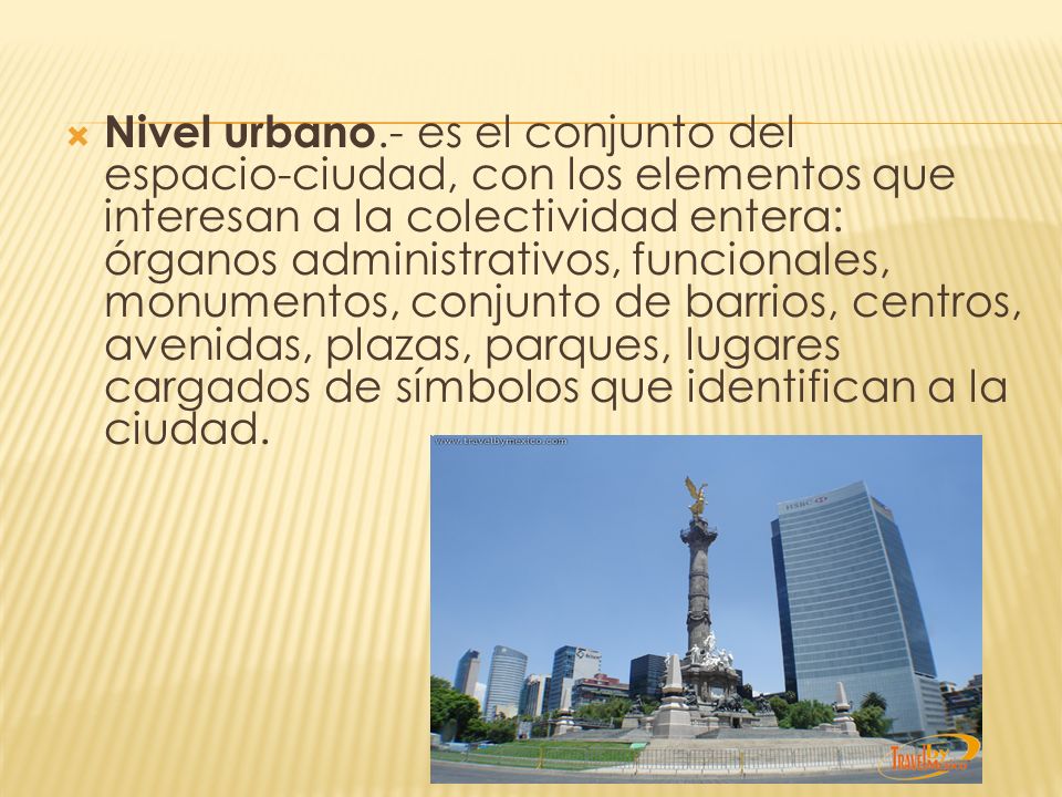 Nivel urbano.- es el conjunto del espacio-ciudad, con los elementos que interesan a la colectividad entera: órganos administrativos, funcionales, monumentos, conjunto de barrios, centros, avenidas, plazas, parques, lugares cargados de símbolos que identifican a la ciudad.