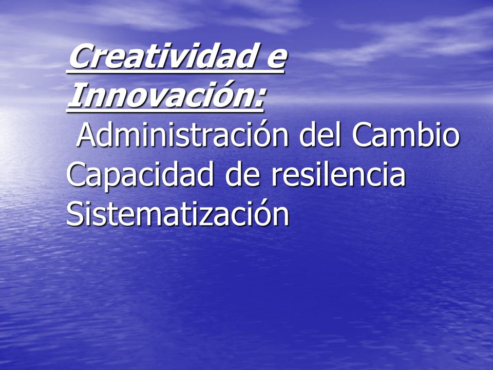 Creatividad e Innovación: Administración del Cambio Capacidad de resilencia Sistematización