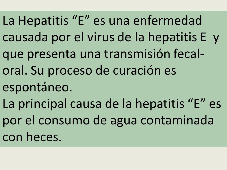 La Hepatitis E es una enfermedad causada por el virus de la hepatitis E y que presenta una transmisión fecal-oral. Su proceso de curación es espontáneo.