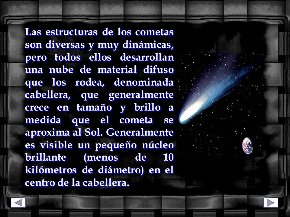 Las estructuras de los cometas son diversas y muy dinámicas, pero todos ellos desarrollan una nube de material difuso que los rodea, denominada cabellera, que generalmente crece en tamaño y brillo a medida que el cometa se aproxima al Sol.