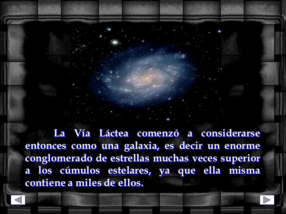 La Vía Láctea comenzó a considerarse entonces como una galaxia, es decir un enorme conglomerado de estrellas muchas veces superior a los cúmulos estelares, ya que ella misma contiene a miles de ellos.