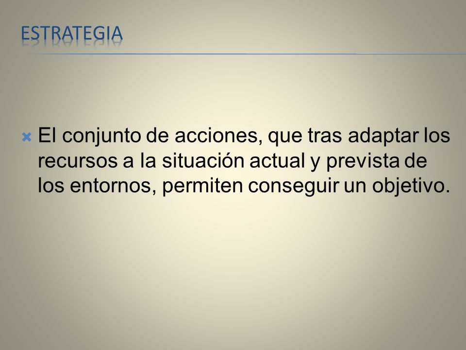 Estrategia El conjunto de acciones, que tras adaptar los recursos a la situación actual y prevista de los entornos, permiten conseguir un objetivo.