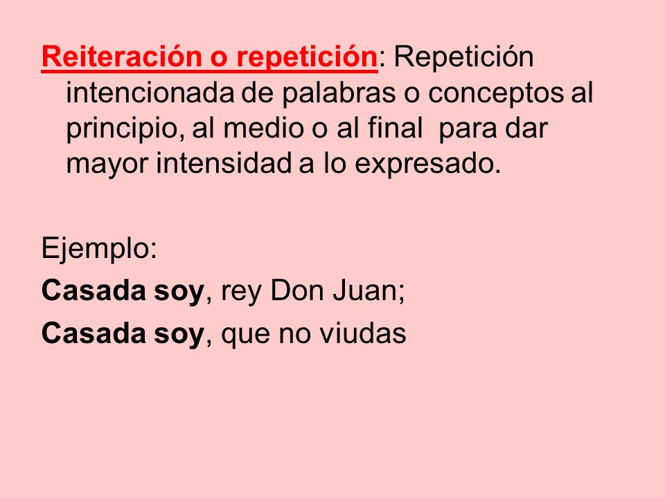 Reiteración o repetición: Repetición intencionada de palabras o conceptos al principio, al medio o al final para dar mayor intensidad a lo expresado.