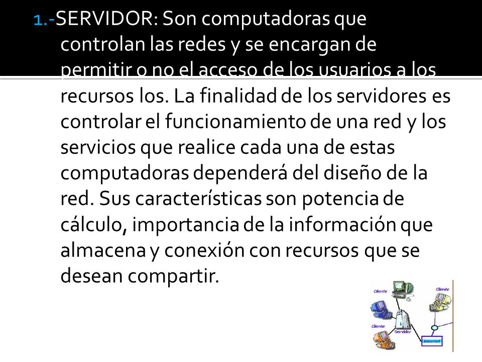1.-SERVIDOR: Son computadoras que controlan las redes y se encargan de permitir o no el acceso de los usuarios a los recursos los.