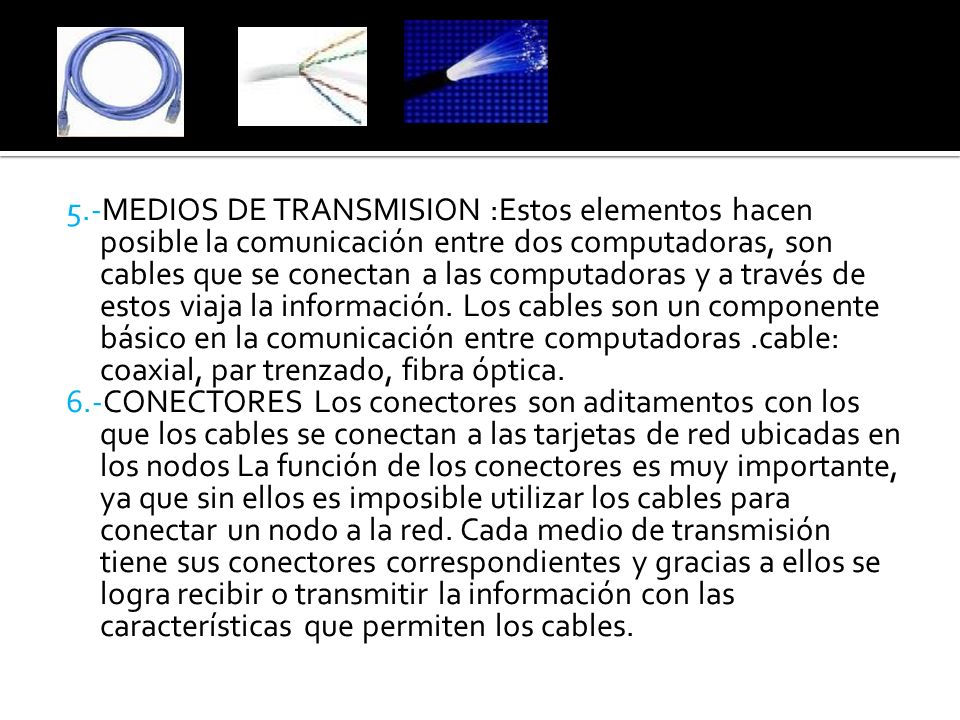 5.-MEDIOS DE TRANSMISION :Estos elementos hacen posible la comunicación entre dos computadoras, son cables que se conectan a las computadoras y a través de estos viaja la información.