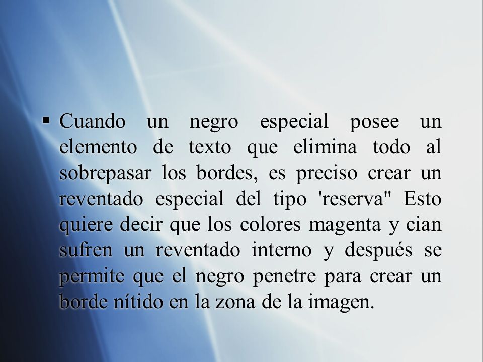 Cuando un negro especial posee un elemento de texto que elimina todo al sobrepasar los bordes, es preciso crear un reventado especial del tipo reserva Esto quiere decir que los colores magenta y cian sufren un reventado interno y después se permite que el negro penetre para crear un borde nítido en la zona de la imagen.