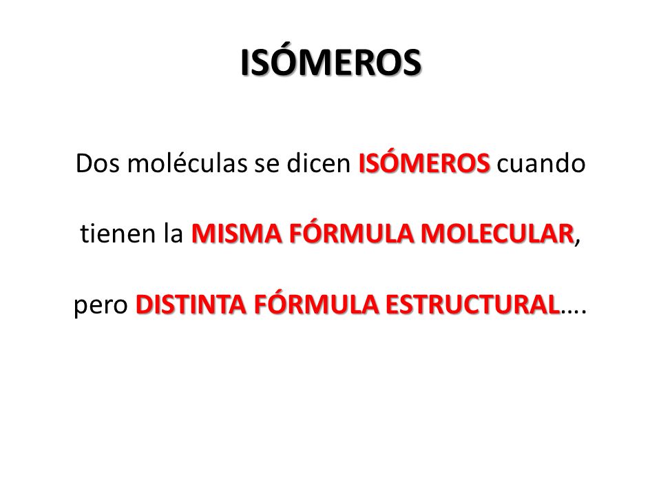 ISÓMEROS Dos moléculas se dicen ISÓMEROS cuando tienen la MISMA FÓRMULA MOLECULAR, pero DISTINTA FÓRMULA ESTRUCTURAL….