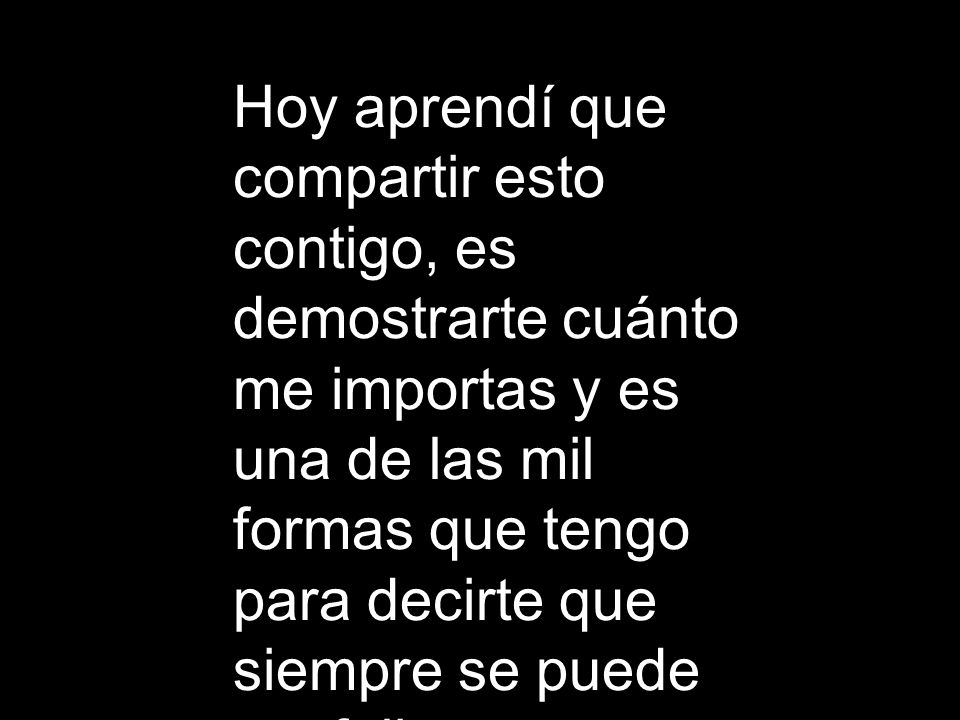 Hoy aprendí que compartir esto contigo, es demostrarte cuánto me importas y es una de las mil formas que tengo para decirte que siempre se puede ser feliz.