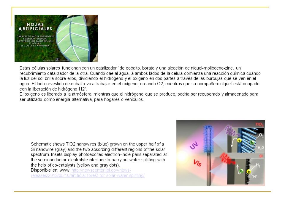 Estas células solares funcionan con un catalizador de cobalto, borato y una aleación de níquel-molibdeno-zinc, un recubrimiento catalizador de la otra. Cuando cae al agua, a ambos lados de la célula comienza una reacción química cuando la luz del sol brilla sobre ellos, dividiendo el hidrógeno y el oxígeno en dos partes a través de las burbujas que se ven en el agua. El lado revestido de cobalto va a trabajar en el oxígeno, creando O2, mientras que su compañero níquel está ocupado con la liberación de hidrógeno H2 .