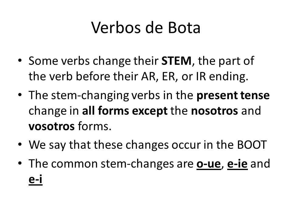 Verbos de Bota Some verbs change their STEM, the part of the verb before their AR, ER, or IR ending.