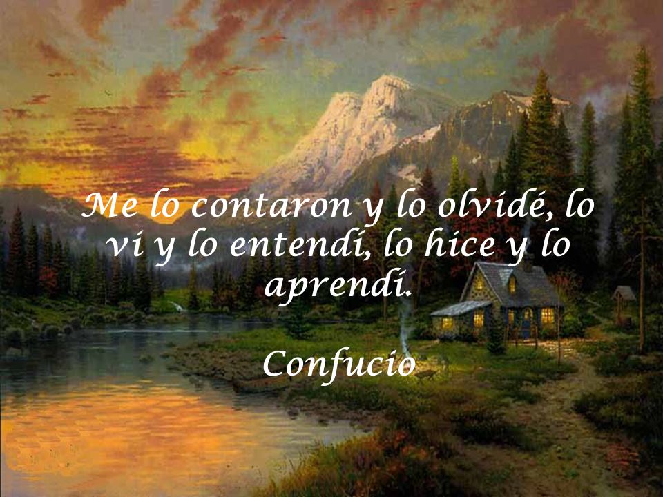 Me lo contaron y lo olvidé, lo vi y lo entendí, lo hice y lo aprendí.