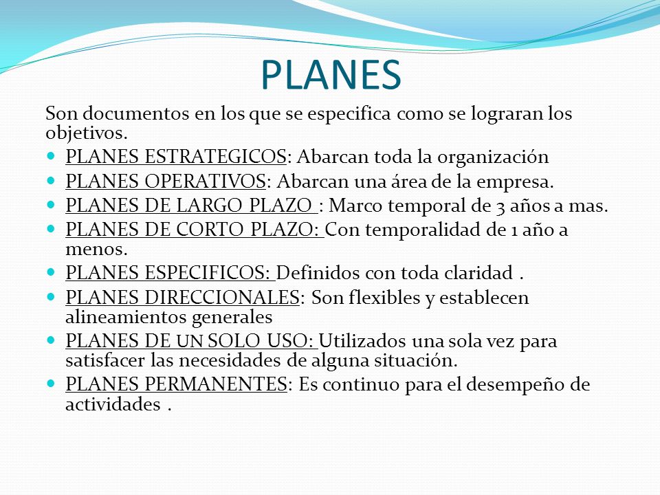 PLANES Son documentos en los que se especifica como se lograran los objetivos. PLANES ESTRATEGICOS: Abarcan toda la organización.