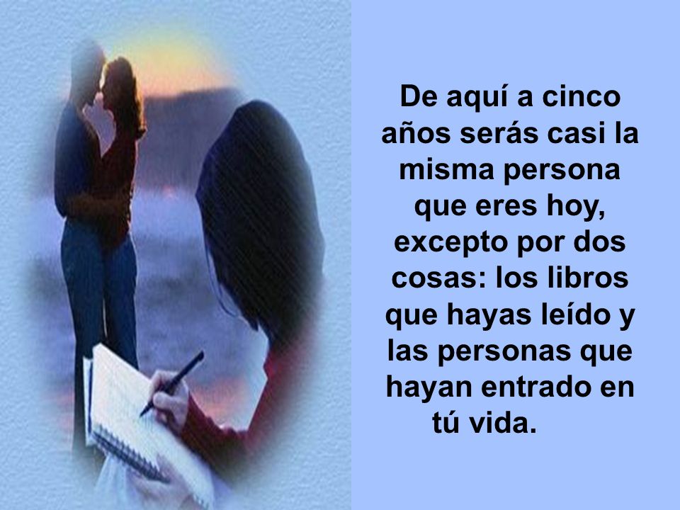 De aquí a cinco años serás casi la misma persona que eres hoy, excepto por dos cosas: los libros que hayas leído y las personas que hayan entrado en tú vida.