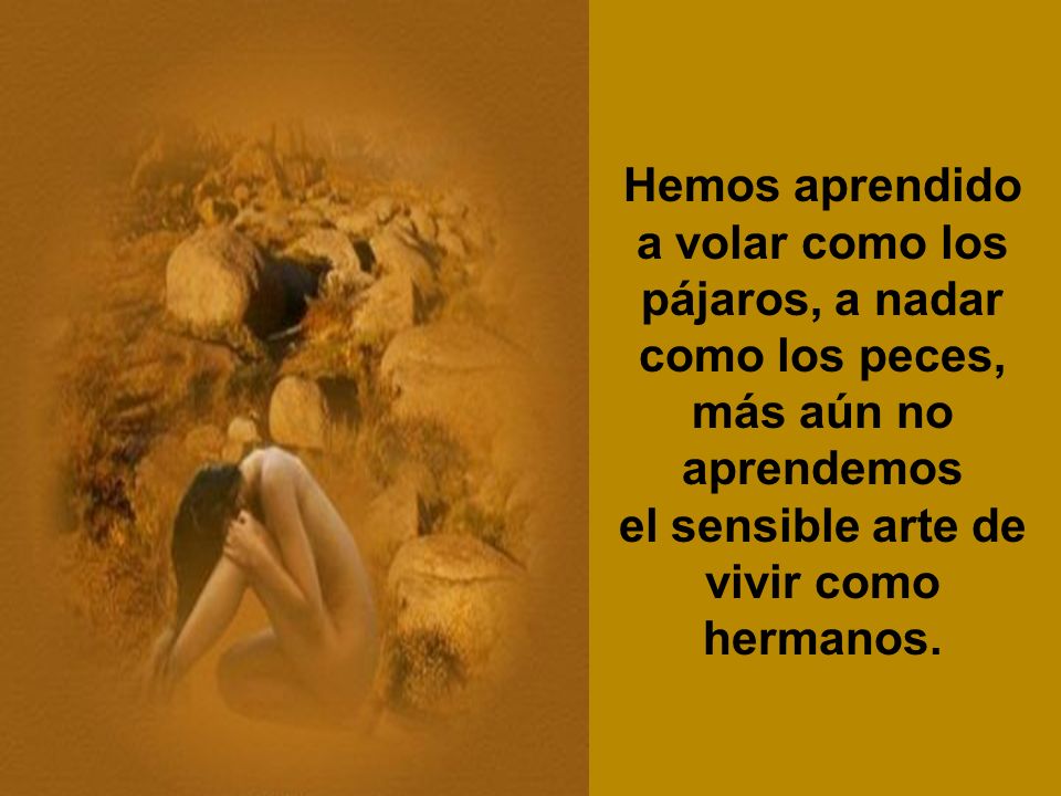 Hemos aprendido a volar como los pájaros, a nadar como los peces, más aún no aprendemos el sensible arte de vivir como hermanos.
