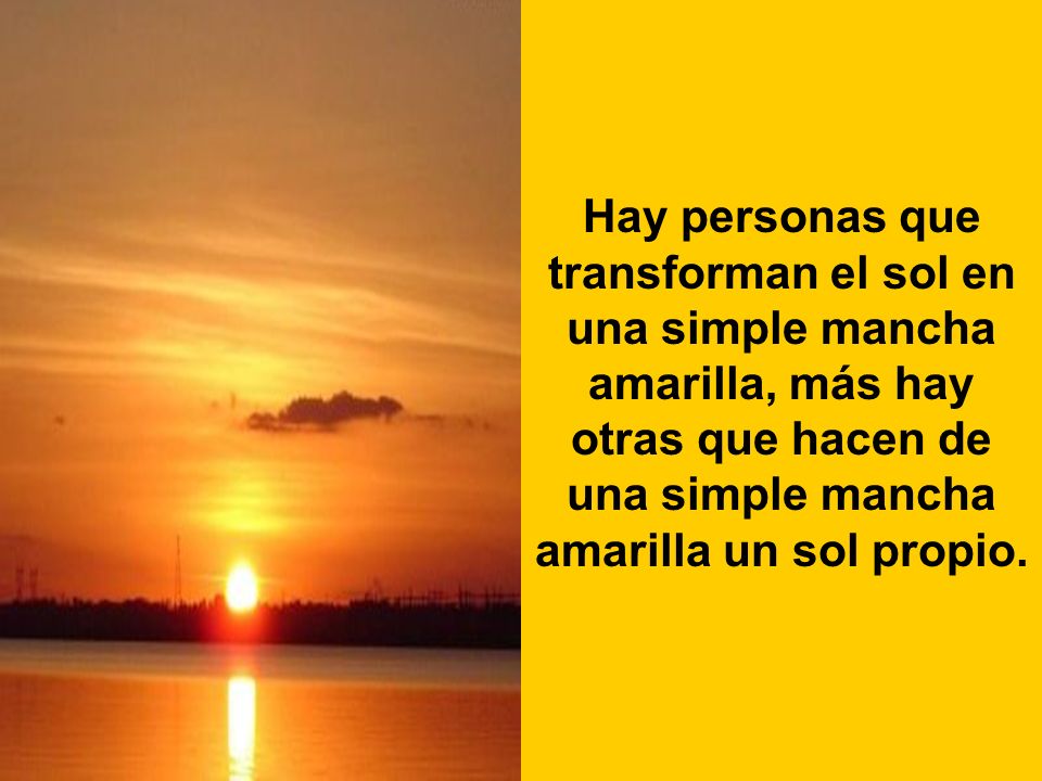 Hay personas que transforman el sol en una simple mancha amarilla, más hay otras que hacen de una simple mancha amarilla un sol propio.