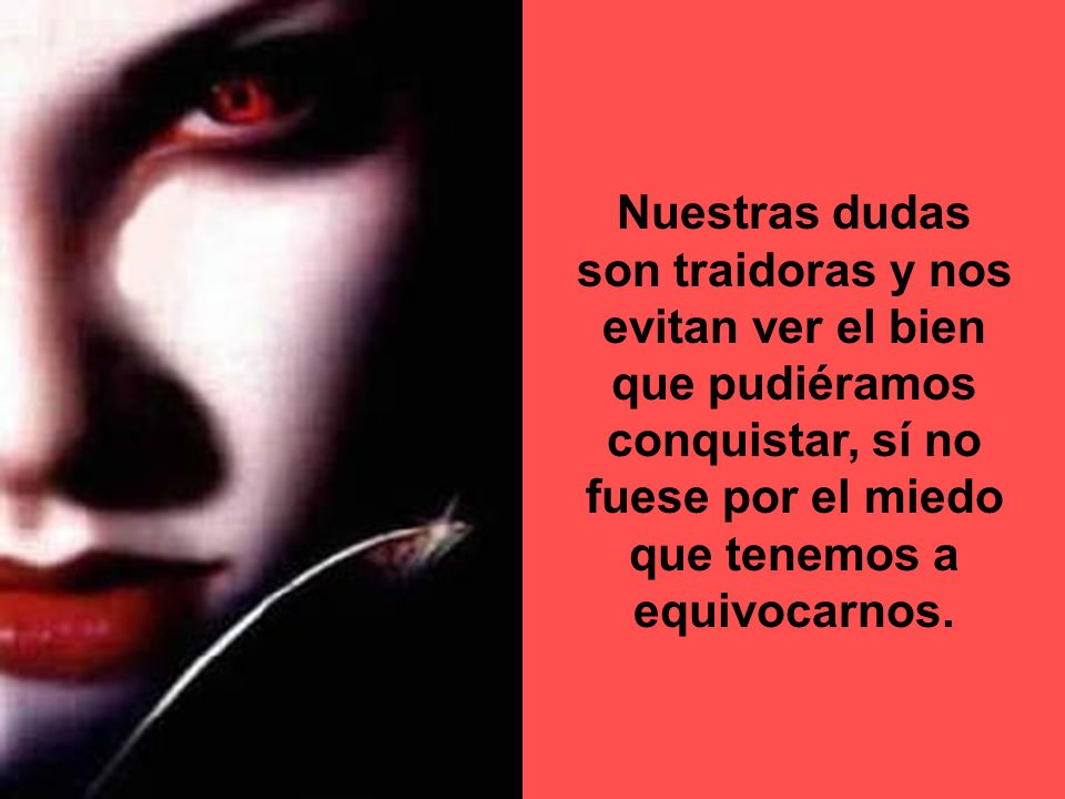 Nuestras dudas son traidoras y nos evitan ver el bien que pudiéramos conquistar, sí no fuese por el miedo que tenemos a equivocarnos.
