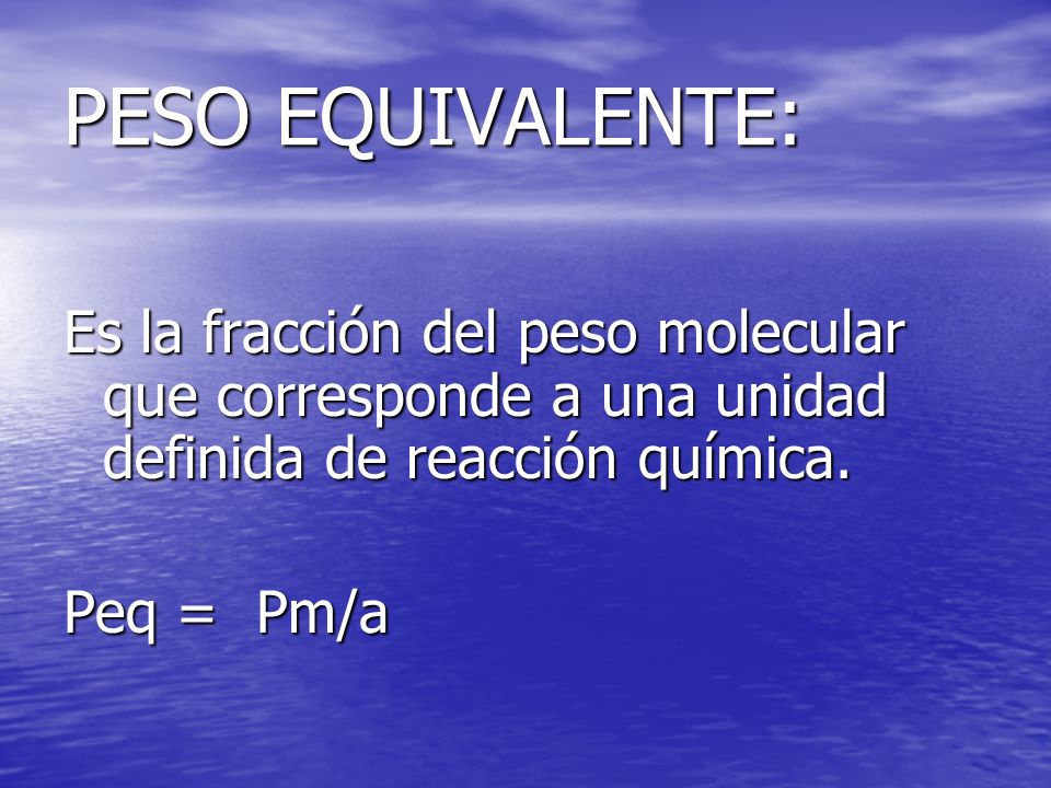 PESO EQUIVALENTE: Es la fracción del peso molecular que corresponde a una unidad definida de reacción química.