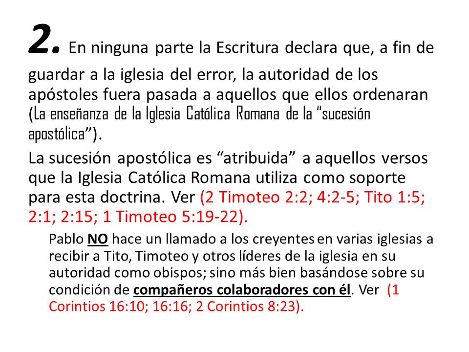 2. En ninguna parte la Escritura declara que, a fin de guardar a la iglesia del error, la autoridad de los apóstoles fuera pasada a aquellos que ellos ordenaran (La enseñanza de la Iglesia Católica Romana de la sucesión apostólica ).