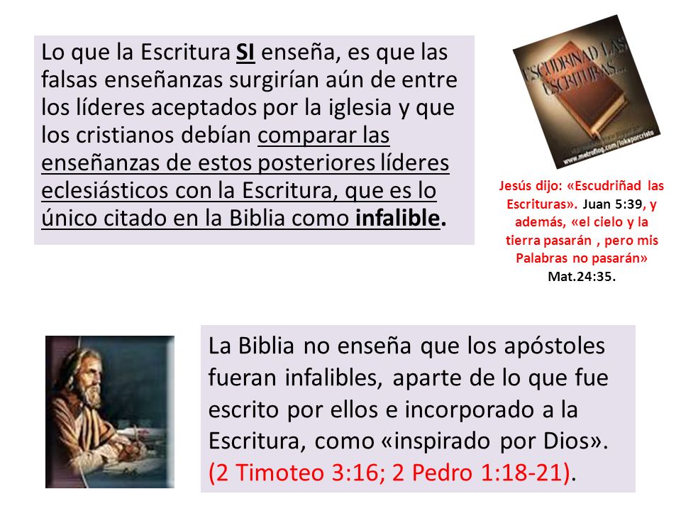 Lo que la Escritura SI enseña, es que las falsas enseñanzas surgirían aún de entre los líderes aceptados por la iglesia y que los cristianos debían comparar las enseñanzas de estos posteriores líderes eclesiásticos con la Escritura, que es lo único citado en la Biblia como infalible.