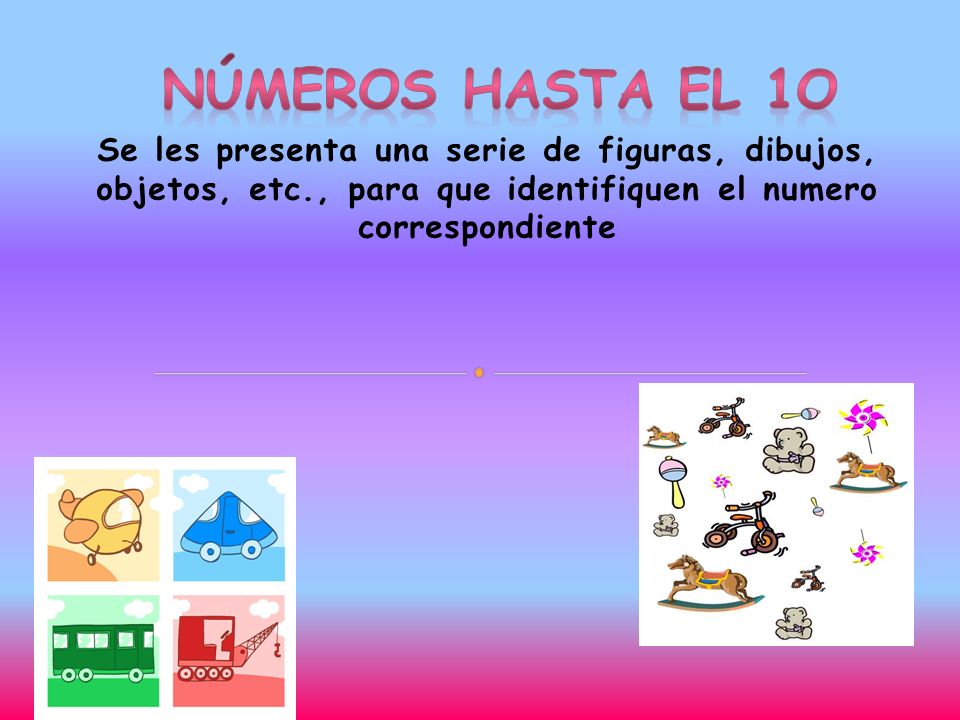 Números hasta el 1O Se les presenta una serie de figuras, dibujos, objetos, etc., para que identifiquen el numero correspondiente.