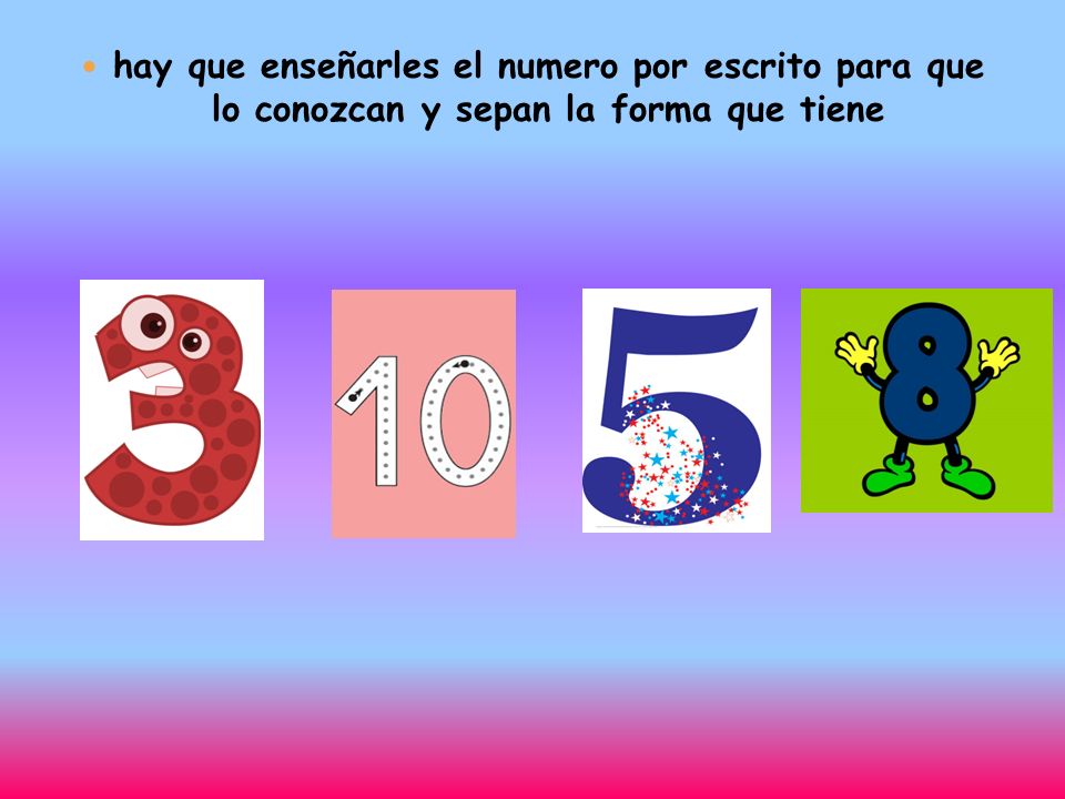hay que enseñarles el numero por escrito para que lo conozcan y sepan la forma que tiene