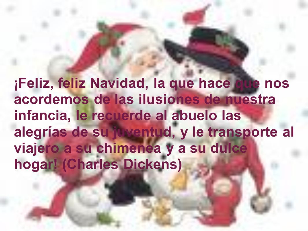 ¡Feliz, feliz Navidad, la que hace que nos acordemos de las ilusiones de nuestra infancia, le recuerde al abuelo las alegrías de su juventud, y le transporte al viajero a su chimenea y a su dulce hogar.