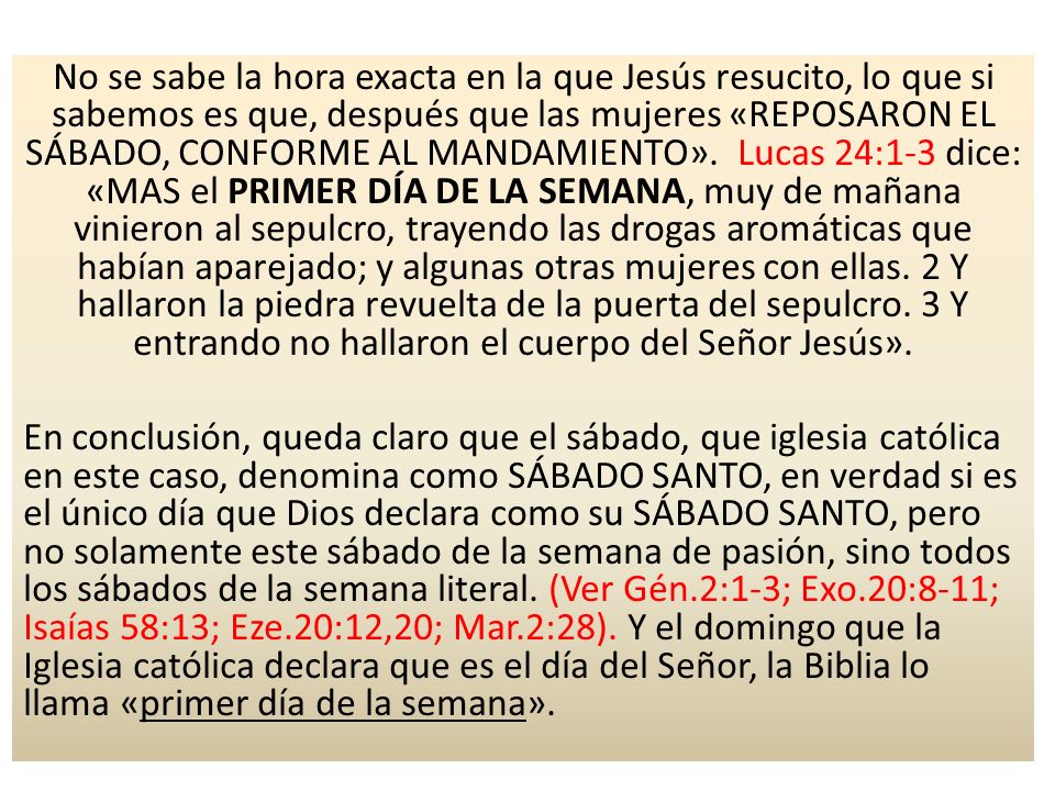 No se sabe la hora exacta en la que Jesús resucito, lo que si sabemos es que, después que las mujeres «REPOSARON EL SÁBADO, CONFORME AL MANDAMIENTO».