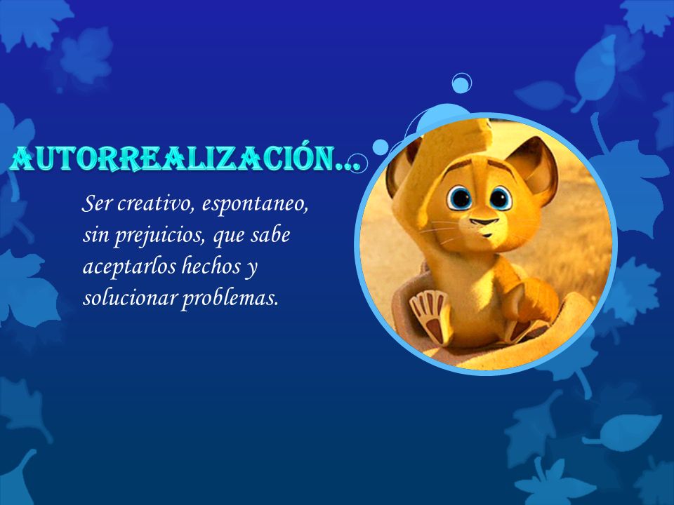 Autorrealización… Ser creativo, espontaneo, sin prejuicios, que sabe aceptarlos hechos y solucionar problemas.