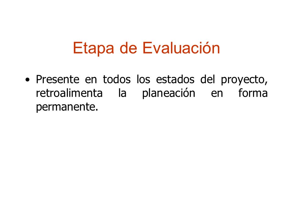 Etapa de Evaluación Presente en todos los estados del proyecto, retroalimenta la planeación en forma permanente.