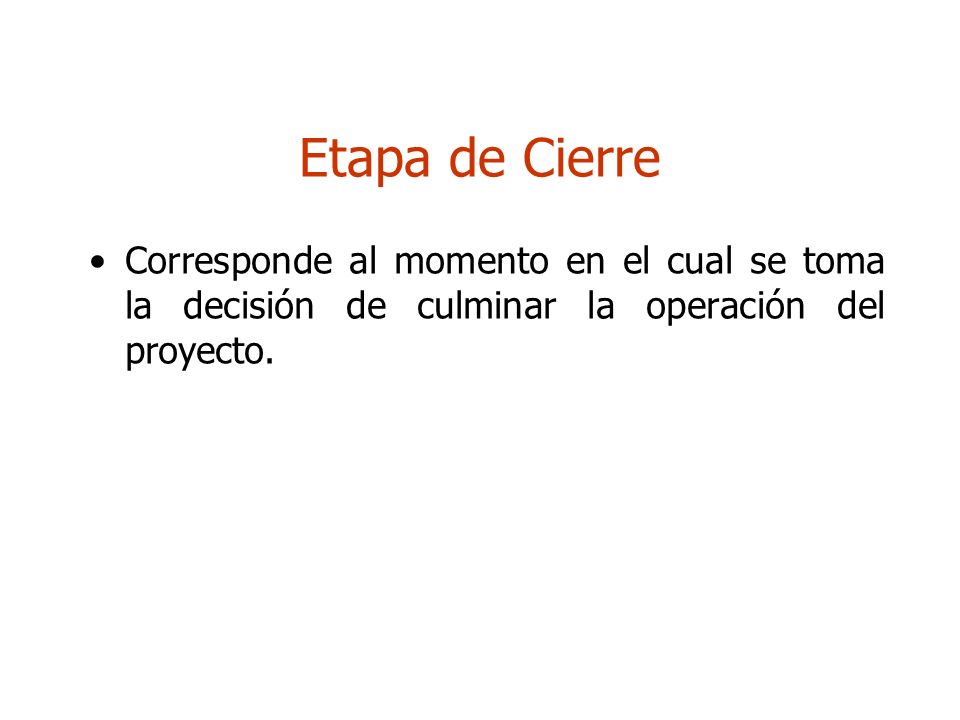 Etapa de Cierre Corresponde al momento en el cual se toma la decisión de culminar la operación del proyecto.