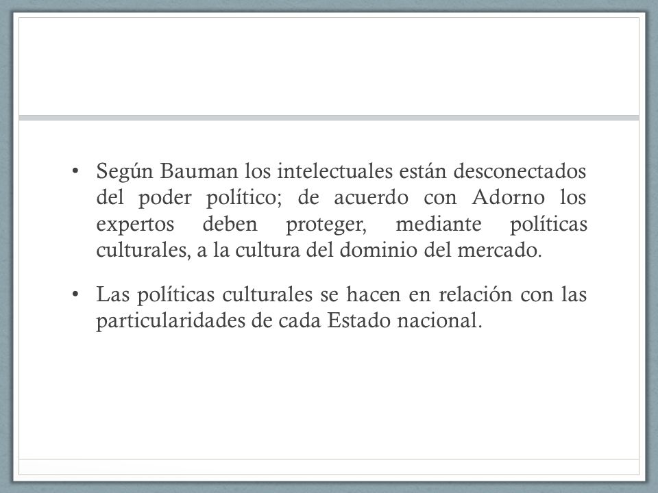 Según Bauman los intelectuales están desconectados del poder político; de acuerdo con Adorno los expertos deben proteger, mediante políticas culturales, a la cultura del dominio del mercado.